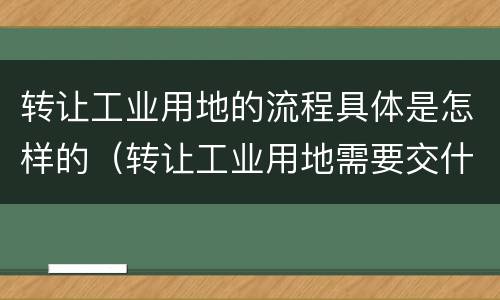 转让工业用地的流程具体是怎样的（转让工业用地需要交什么税）