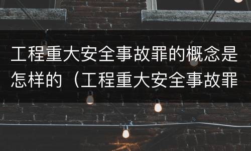 工程重大安全事故罪的概念是怎样的（工程重大安全事故罪的量刑标准）
