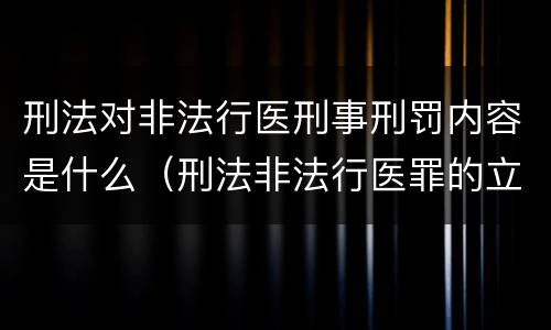 刑法对非法行医刑事刑罚内容是什么（刑法非法行医罪的立案标准）