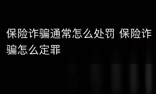 保险诈骗通常怎么处罚 保险诈骗怎么定罪