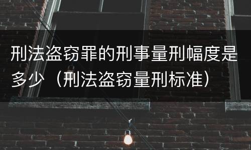 刑法盗窃罪的刑事量刑幅度是多少（刑法盗窃量刑标准）