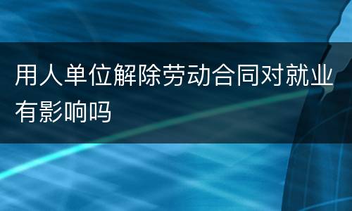 用人单位解除劳动合同对就业有影响吗