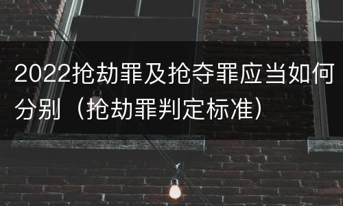2022抢劫罪及抢夺罪应当如何分别（抢劫罪判定标准）