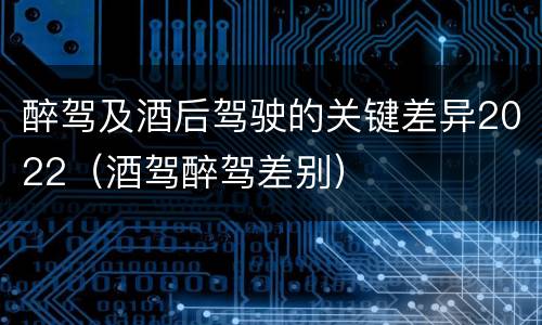 醉驾及酒后驾驶的关键差异2022（酒驾醉驾差别）
