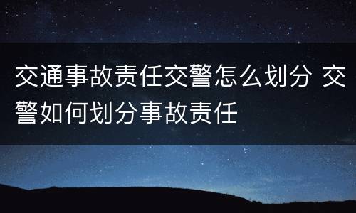 交通事故责任交警怎么划分 交警如何划分事故责任