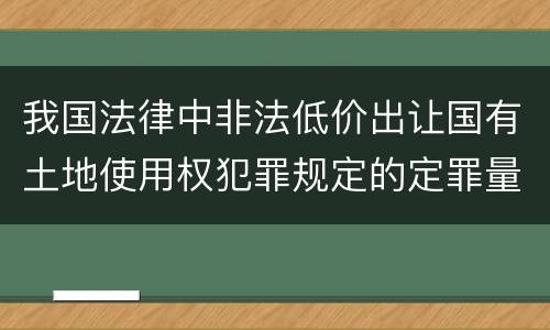 我国法律中非法低价出让国有土地使用权犯罪规定的定罪量刑幅度是怎样的