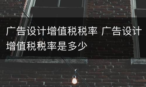 广告设计增值税税率 广告设计增值税税率是多少