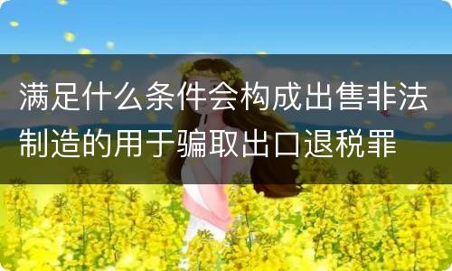 满足什么条件会构成出售非法制造的用于骗取出口退税罪