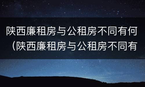 陕西廉租房与公租房不同有何（陕西廉租房与公租房不同有何区别）