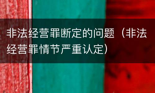 非法经营罪断定的问题（非法经营罪情节严重认定）