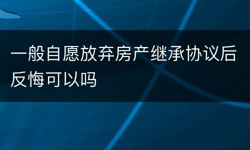 一般自愿放弃房产继承协议后反悔可以吗
