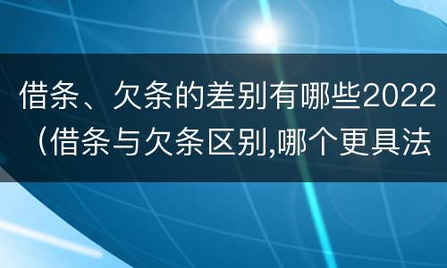 借条、欠条的差别有哪些2022（借条与欠条区别,哪个更具法律）