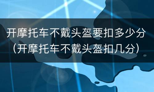 开摩托车不戴头盔要扣多少分（开摩托车不戴头盔扣几分）