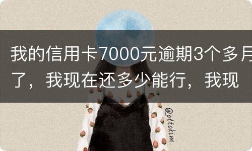 我的信用卡7000元逾期3个多月了，我现在还多少能行，我现在没那么多钱