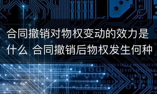 合同撤销对物权变动的效力是什么 合同撤销后物权发生何种变化