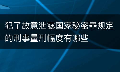 犯了故意泄露国家秘密罪规定的刑事量刑幅度有哪些