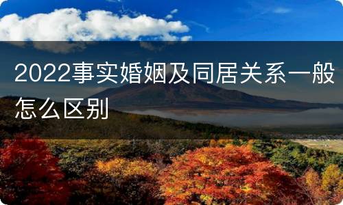 2022事实婚姻及同居关系一般怎么区别