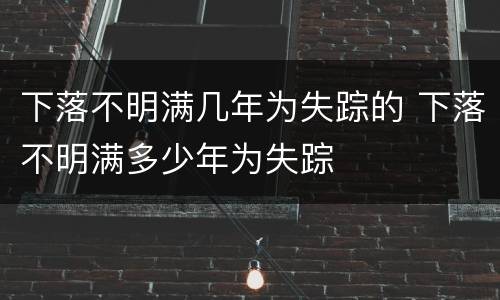 下落不明满几年为失踪的 下落不明满多少年为失踪