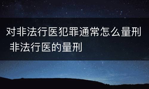 对非法行医犯罪通常怎么量刑 非法行医的量刑