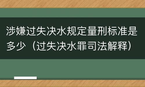 涉嫌过失决水规定量刑标准是多少（过失决水罪司法解释）