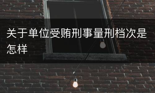关于单位受贿刑事量刑档次是怎样