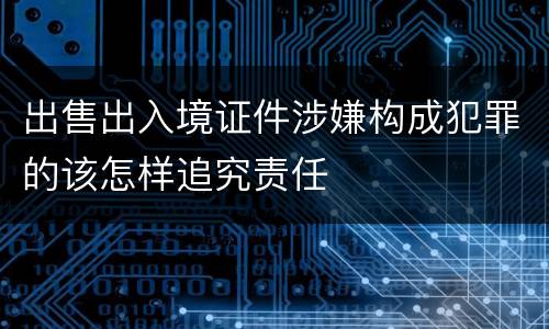 出售出入境证件涉嫌构成犯罪的该怎样追究责任