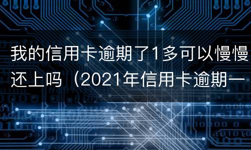 我的信用卡逾期了1多可以慢慢还上吗（2021年信用卡逾期一周）