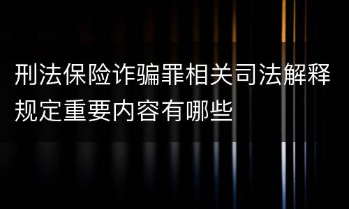 刑法保险诈骗罪相关司法解释规定重要内容有哪些