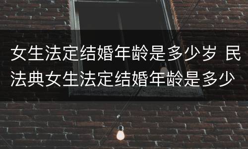 女生法定结婚年龄是多少岁 民法典女生法定结婚年龄是多少岁