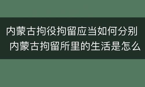 内蒙古拘役拘留应当如何分别 内蒙古拘留所里的生活是怎么样的