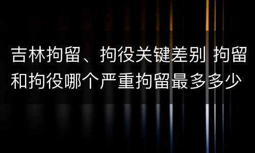 吉林拘留、拘役关键差别 拘留和拘役哪个严重拘留最多多少天