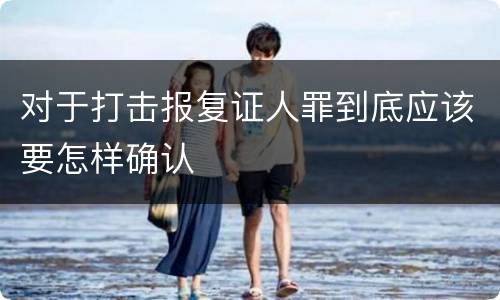 对于打击报复证人罪到底应该要怎样确认