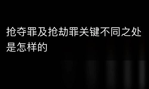 抢夺罪及抢劫罪关键不同之处是怎样的