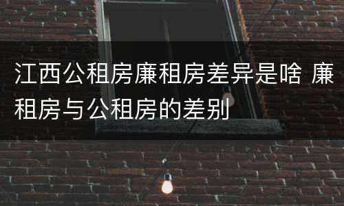 江西公租房廉租房差异是啥 廉租房与公租房的差别
