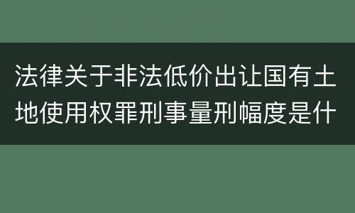 法律关于非法低价出让国有土地使用权罪刑事量刑幅度是什么