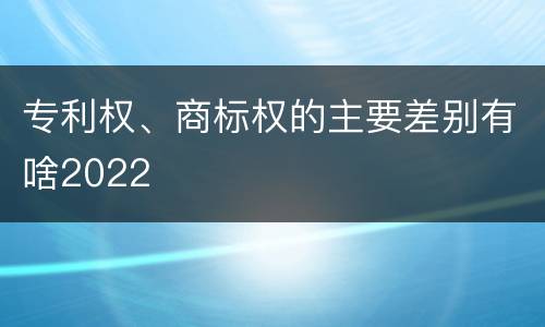 专利权、商标权的主要差别有啥2022