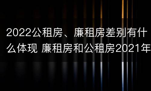 2022公租房、廉租房差别有什么体现 廉租房和公租房2021年最新通知