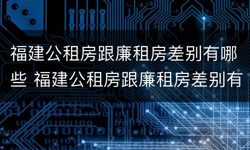 福建公租房跟廉租房差别有哪些 福建公租房跟廉租房差别有哪些地方