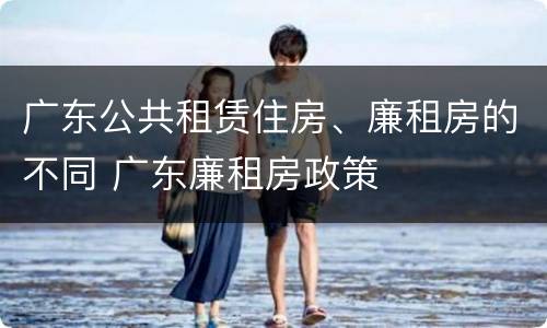 广东公共租赁住房、廉租房的不同 广东廉租房政策
