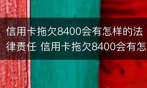 信用卡拖欠8400会有怎样的法律责任 信用卡拖欠8400会有怎样的法律责任呢