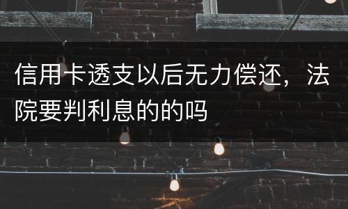 信用卡透支以后无力偿还，法院要判利息的的吗