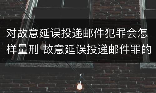 对故意延误投递邮件犯罪会怎样量刑 故意延误投递邮件罪的立案标准