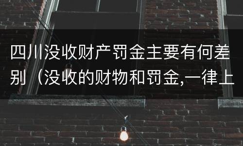四川没收财产罚金主要有何差别（没收的财物和罚金,一律上缴国库）