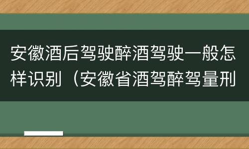 安徽酒后驾驶醉酒驾驶一般怎样识别（安徽省酒驾醉驾量刑标准）
