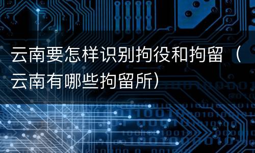云南要怎样识别拘役和拘留（云南有哪些拘留所）