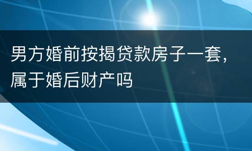 男方婚前按揭贷款房子一套，属于婚后财产吗