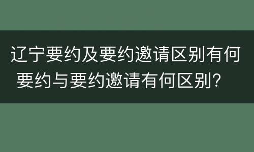 辽宁要约及要约邀请区别有何 要约与要约邀请有何区别?
