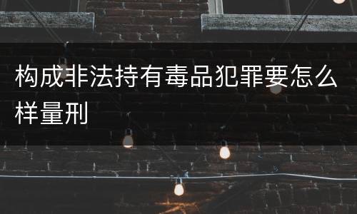 构成非法持有毒品犯罪要怎么样量刑