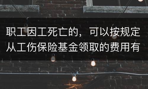 职工因工死亡的，可以按规定从工伤保险基金领取的费用有哪些