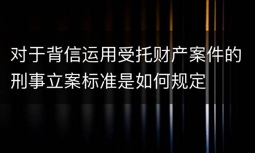 对于背信运用受托财产案件的刑事立案标准是如何规定